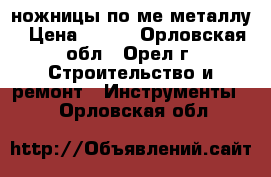 ножницы по ме металлу › Цена ­ 100 - Орловская обл., Орел г. Строительство и ремонт » Инструменты   . Орловская обл.